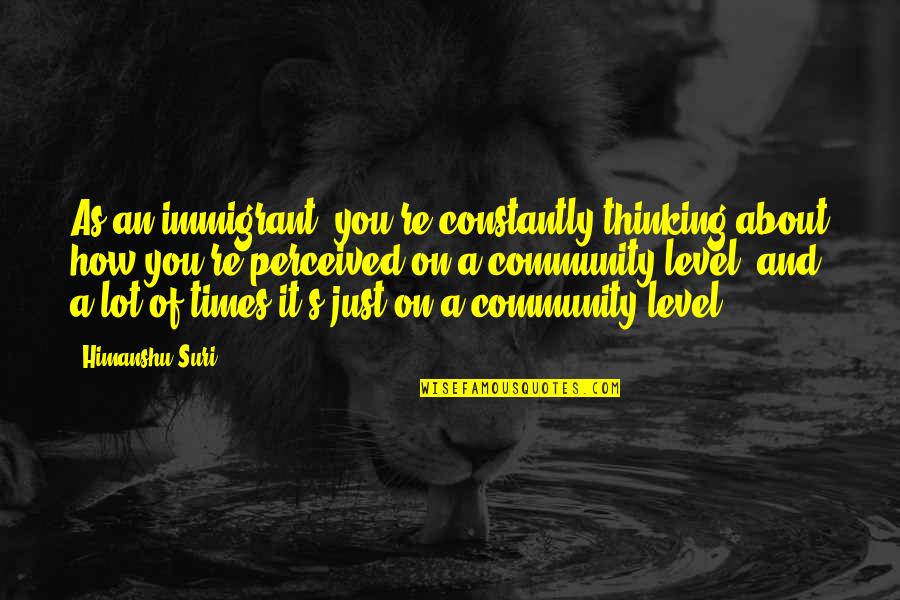 Just Thinking About You Quotes By Himanshu Suri: As an immigrant, you're constantly thinking about how