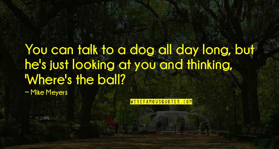 Just Thinking You Quotes By Mike Meyers: You can talk to a dog all day