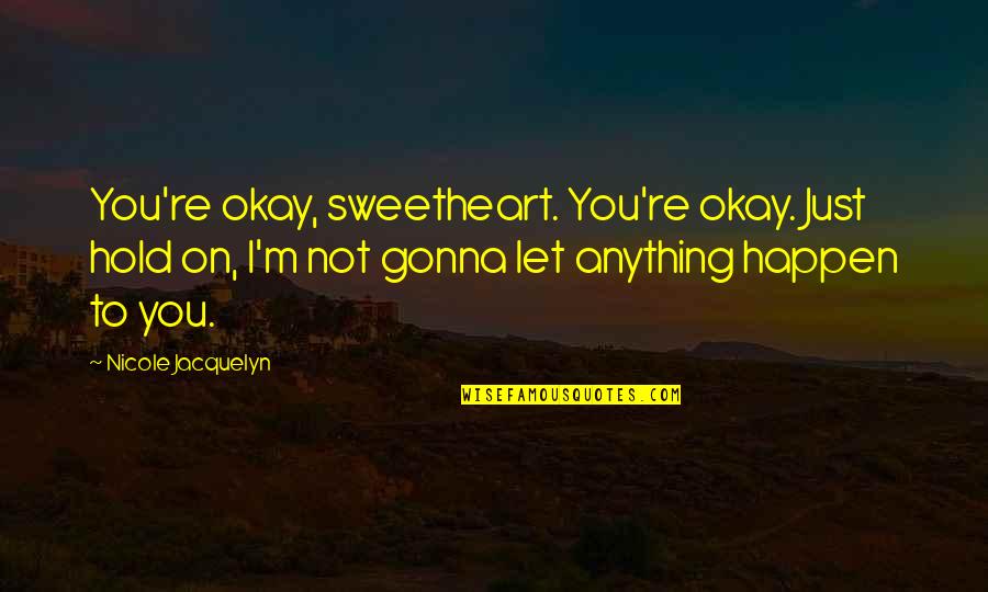 Just To Hold You Quotes By Nicole Jacquelyn: You're okay, sweetheart. You're okay. Just hold on,