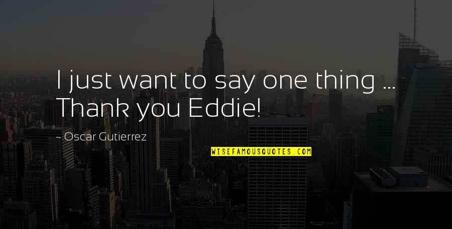 Just To Say Thank You Quotes By Oscar Gutierrez: I just want to say one thing ... Just To Say Thank You Quotes By Oscar Gutierrez: I just want to say one thing ...