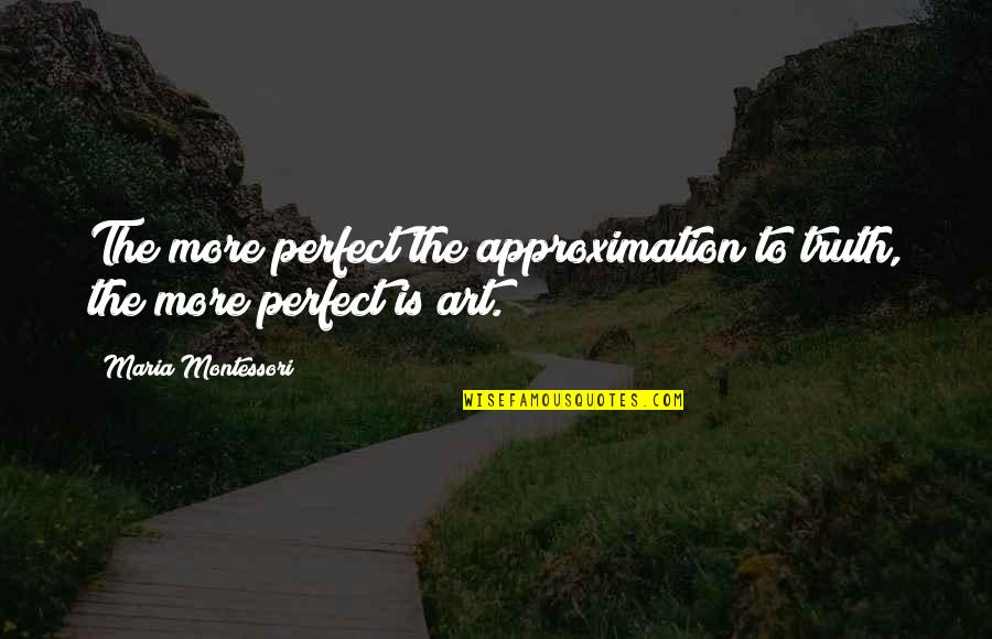 Just Too Perfect Quotes By Maria Montessori: The more perfect the approximation to truth, the
