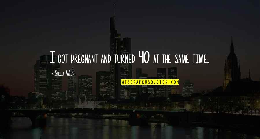 Just Turned 40 Quotes By Sheila Walsh: I got pregnant and turned 40 at the Just Turned 40 Quotes By Sheila Walsh: I got pregnant and turned 40 at the