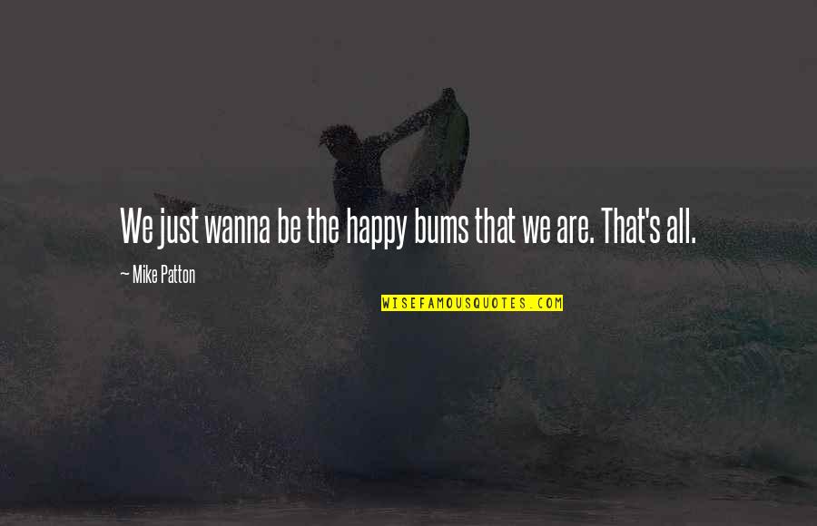 Just Wanna Be Happy Quotes By Mike Patton: We just wanna be the happy bums that Just Wanna Be Happy Quotes By Mike Patton: We just wanna be the happy bums that