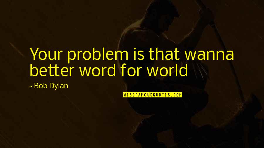 Just Wanna Be With You Quotes By Bob Dylan: Your problem is that wanna better word for Just Wanna Be With You Quotes By Bob Dylan: Your problem is that wanna better word for