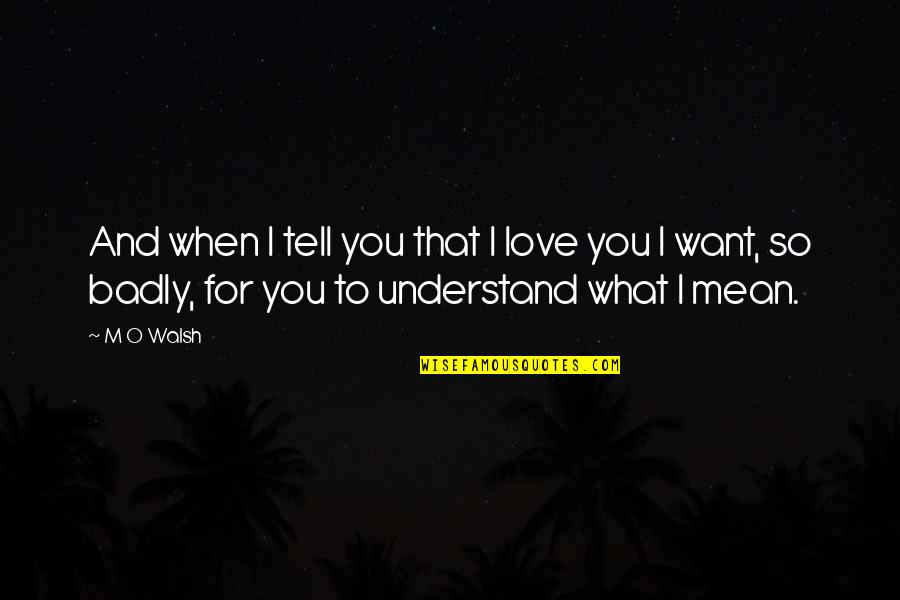 Just Want To Tell You I Love You Quotes By M O Walsh: And when I tell you that I love Just Want To Tell You I Love You Quotes By M O Walsh: And when I tell you that I love
