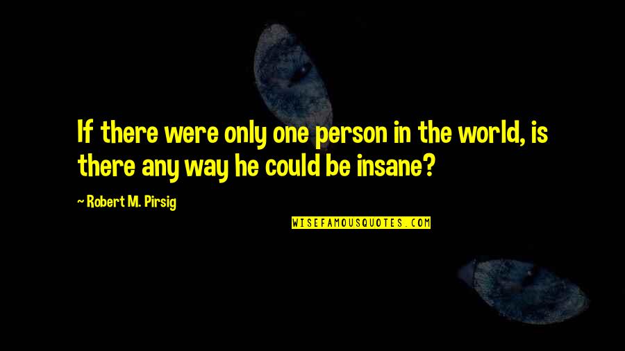 Just Wanting Someone To Love Me Quotes By Robert M. Pirsig: If there were only one person in the