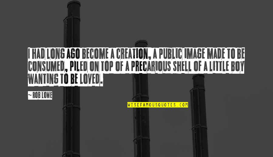 Just Wanting To Be Loved Quotes By Rob Lowe: I had long ago become a creation, a