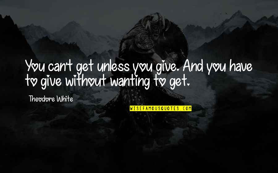 Just Wanting To Give Up Quotes By Theodore White: You can't get unless you give. And you