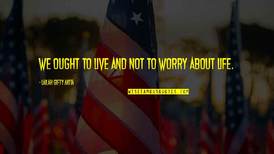 Just Wanting To Leave Quotes By Lailah Gifty Akita: We ought to live and not to worry