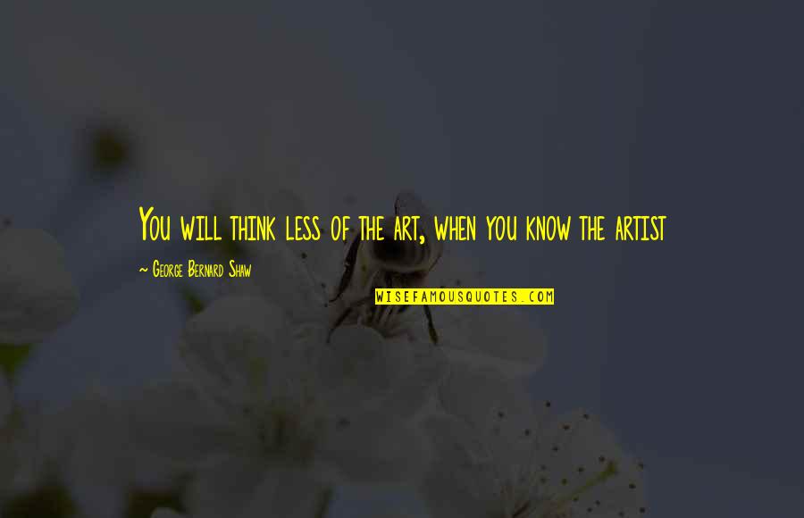Just When You Think You Know Quotes By George Bernard Shaw: You will think less of the art, when