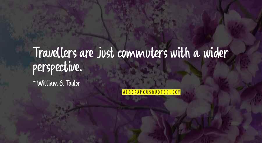 Just William Quotes By William G. Taylor: Travellers are just commuters with a wider perspective.