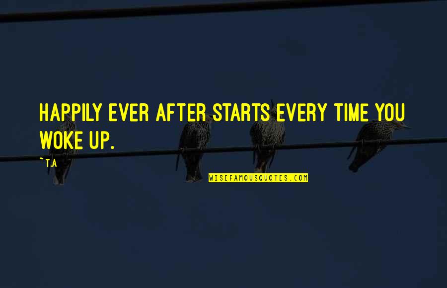 Just Woke Up Quotes By T.A: Happily Ever After starts every time you woke