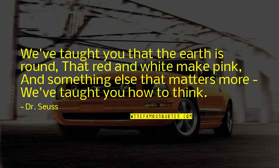 Just Wright 2010 Quotes By Dr. Seuss: We've taught you that the earth is round,