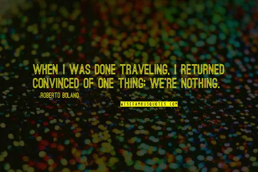 Justhis Indigo Quotes By Roberto Bolano: When I was done traveling, I returned convinced