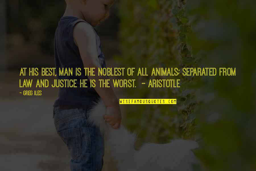 Justice Aristotle Quotes By Greg Iles: At his best, man is the noblest of Justice Aristotle Quotes By Greg Iles: At his best, man is the noblest of