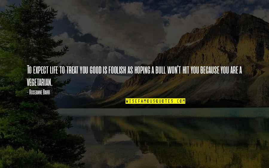 Justice As Fairness Quotes By Roseanne Barr: To expect life to treat you good is Justice As Fairness Quotes By Roseanne Barr: To expect life to treat you good is