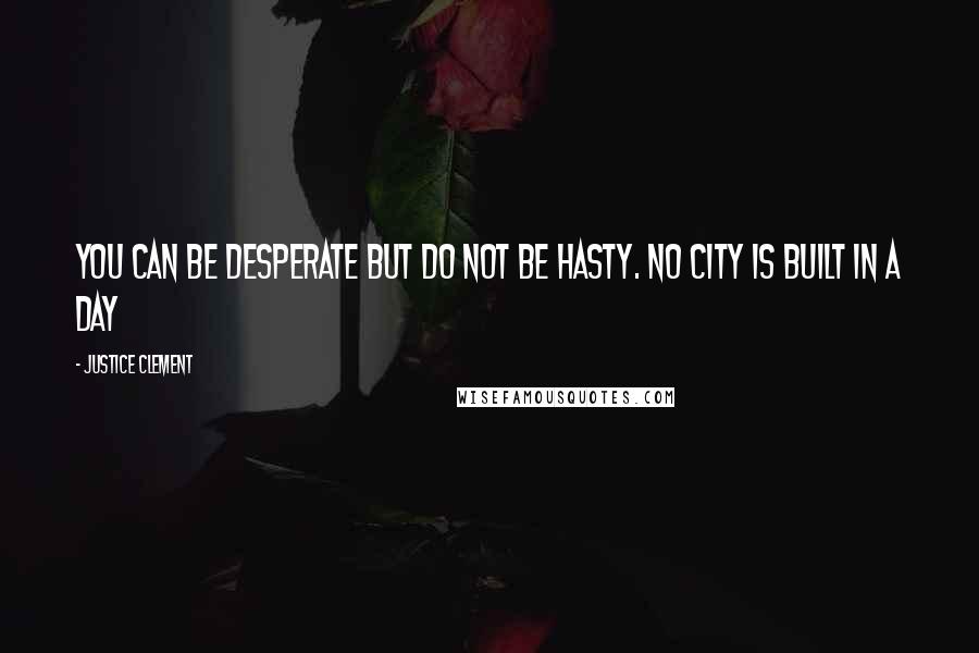 Justice Clement quotes: You can be desperate but do not be hasty. No city is built in a day