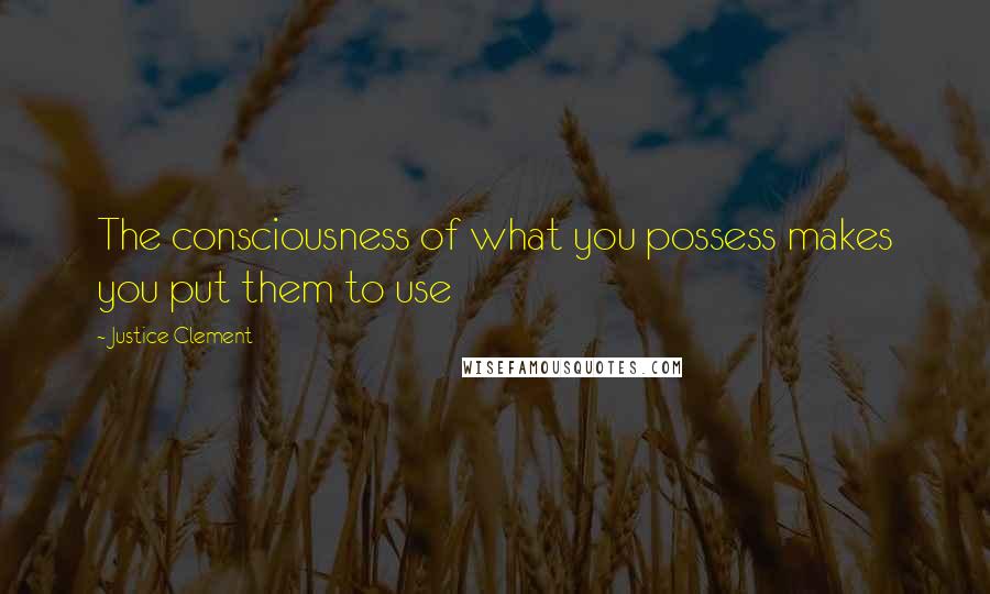 Justice Clement quotes: The consciousness of what you possess makes you put them to use