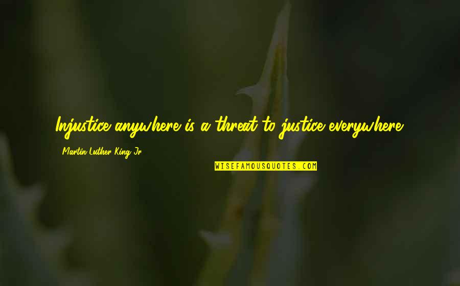 Justice Martin Luther King Jr Quotes By Martin Luther King Jr.: Injustice anywhere is a threat to justice everywhere.