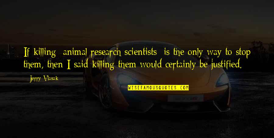 Justified Killing Quotes By Jerry Vlasak: If killing [animal research scientists] is the only