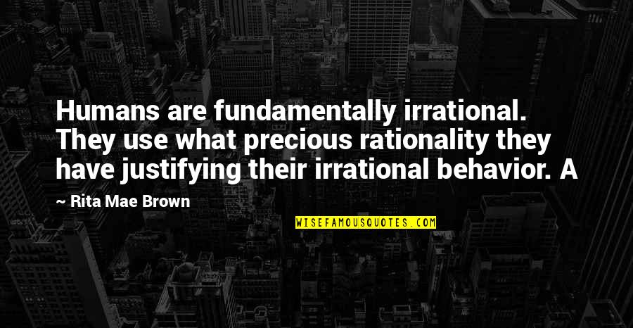 Justifying Behavior Quotes By Rita Mae Brown: Humans are fundamentally irrational. They use what precious