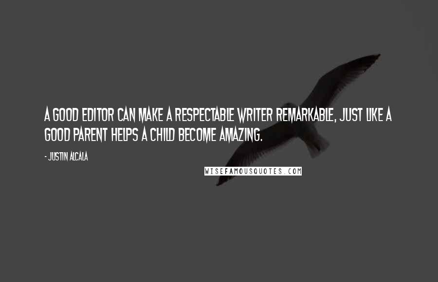 Justin Alcala quotes: A good editor can make a respectable writer remarkable, just like a good parent helps a child become amazing.