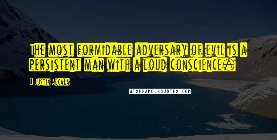 Justin Alcala quotes: The most formidable adversary of evil is a persistent man with a loud conscience.