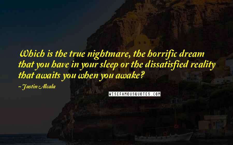 Justin Alcala quotes: Which is the true nightmare, the horrific dream that you have in your sleep or the dissatisfied reality that awaits you when you awake? Justin Alcala quotes: Which is the true nightmare, the horrific dream that you have in your sleep or the dissatisfied reality that awaits you when you awake?