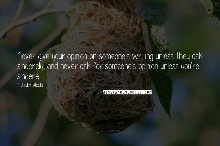 Justin Alcala quotes: Never give your opinion on someone's writing unless they ask sincerely, and never ask for someone's opinion unless you're sincere. Justin Alcala quotes: Never give your opinion on someone's writing unless they ask sincerely, and never ask for someone's opinion unless you're sincere.
