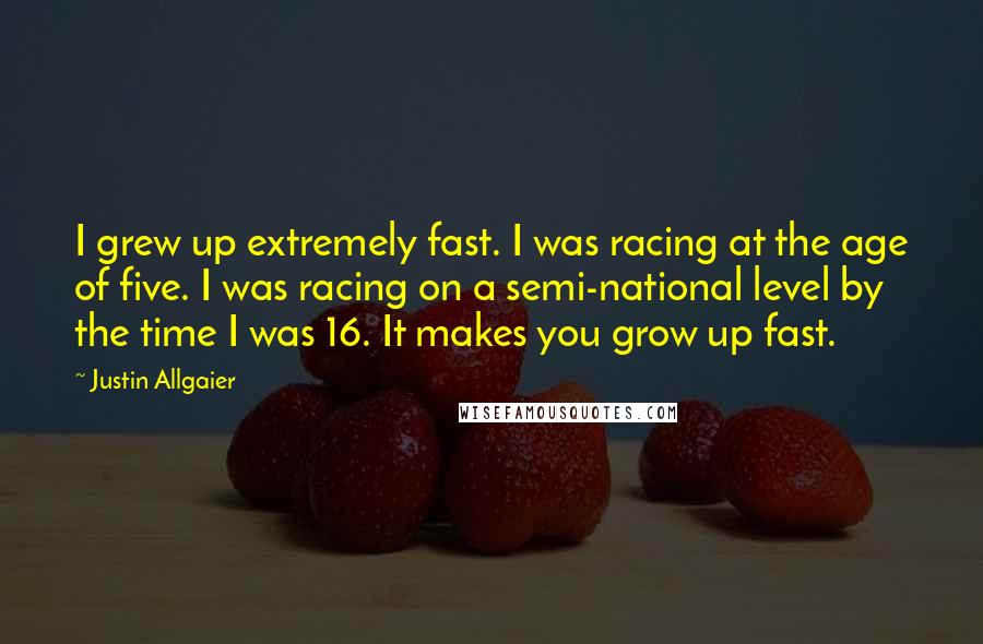 Justin Allgaier quotes: I grew up extremely fast. I was racing at the age of five. I was racing on a semi-national level by the time I was 16. It makes you grow