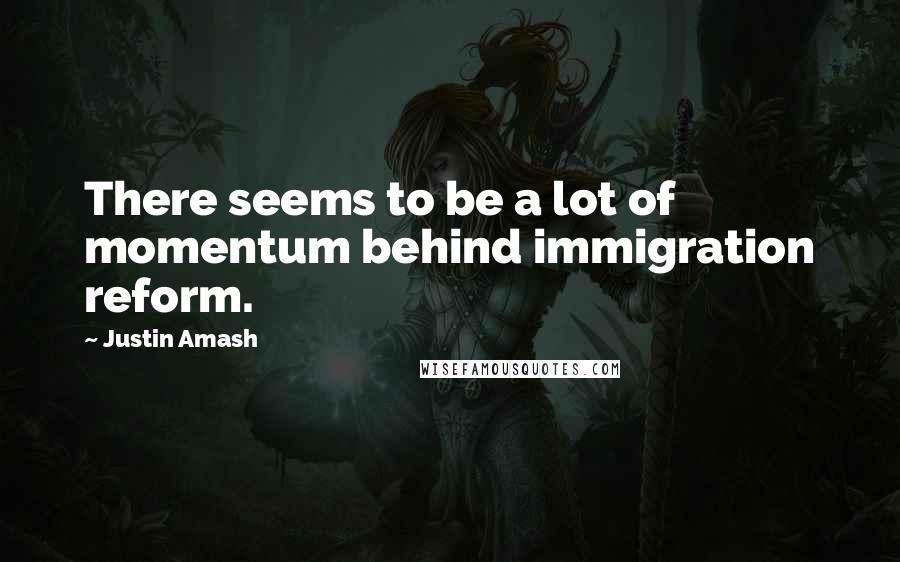 Justin Amash quotes: There seems to be a lot of momentum behind immigration reform.