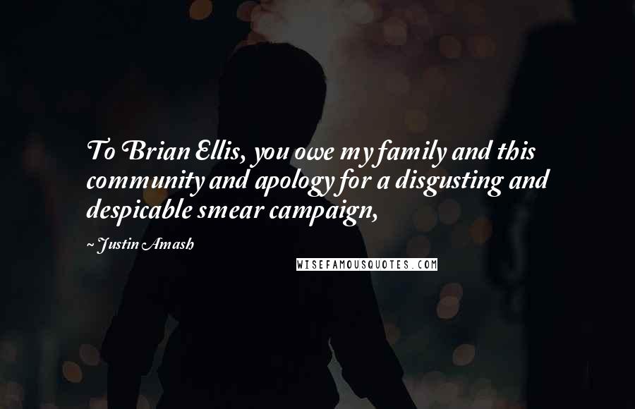 Justin Amash quotes: To Brian Ellis, you owe my family and this community and apology for a disgusting and despicable smear campaign,