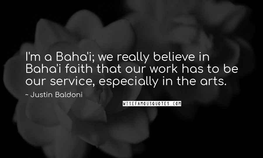 Justin Baldoni quotes: I'm a Baha'i; we really believe in Baha'i faith that our work has to be our service, especially in the arts.