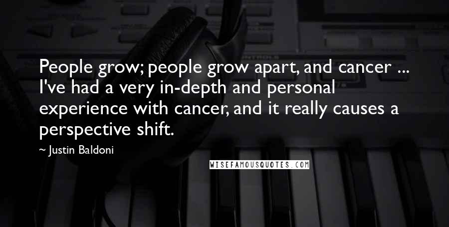 Justin Baldoni quotes: People grow; people grow apart, and cancer ... I've had a very in-depth and personal experience with cancer, and it really causes a perspective shift.