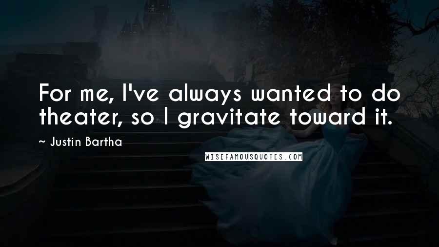 Justin Bartha quotes: For me, I've always wanted to do theater, so I gravitate toward it.