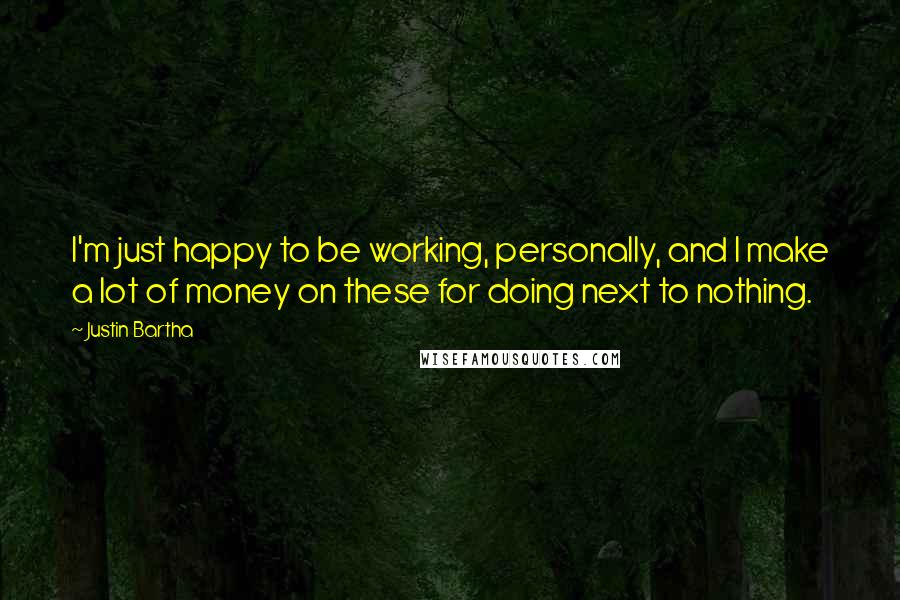 Justin Bartha quotes: I'm just happy to be working, personally, and I make a lot of money on these for doing next to nothing. Justin Bartha quotes: I'm just happy to be working, personally, and I make a lot of money on these for doing next to nothing.
