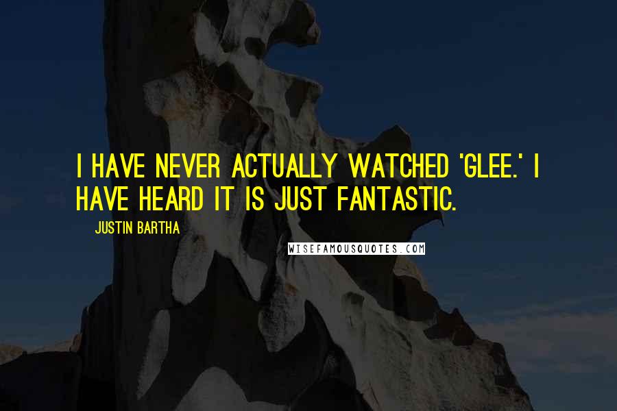 Justin Bartha quotes: I have never actually watched 'Glee.' I have heard it is just fantastic.