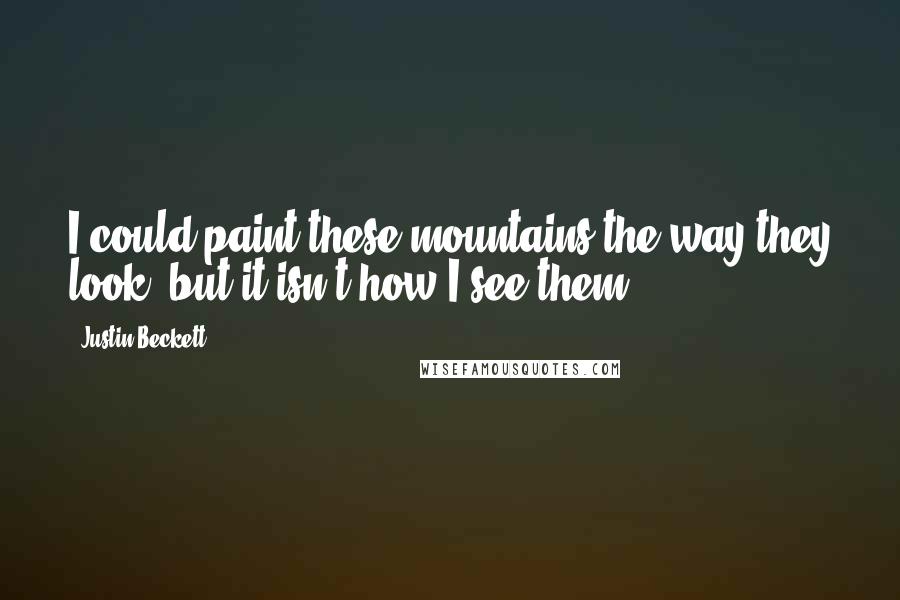 Justin Beckett quotes: I could paint these mountains the way they look, but it isn't how I see them.