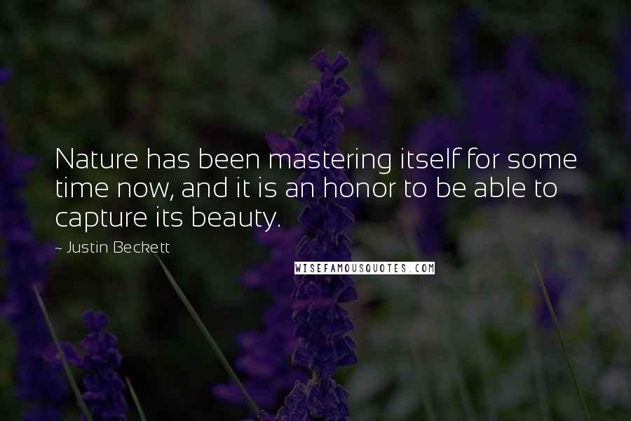 Justin Beckett quotes: Nature has been mastering itself for some time now, and it is an honor to be able to capture its beauty. Justin Beckett quotes: Nature has been mastering itself for some time now, and it is an honor to be able to capture its beauty.