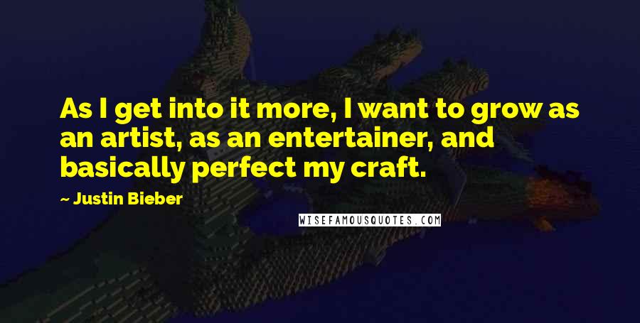 Justin Bieber quotes: As I get into it more, I want to grow as an artist, as an entertainer, and basically perfect my craft.