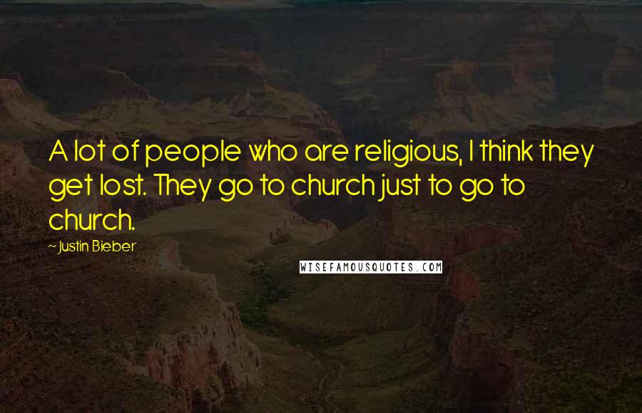 Justin Bieber quotes: A lot of people who are religious, I think they get lost. They go to church just to go to church.