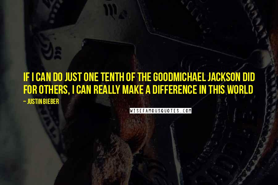 Justin Bieber quotes: If i can do just one tenth of the goodMichael Jackson did for others, i can really make a difference in this world