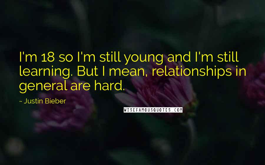 Justin Bieber quotes: I'm 18 so I'm still young and I'm still learning. But I mean, relationships in general are hard.