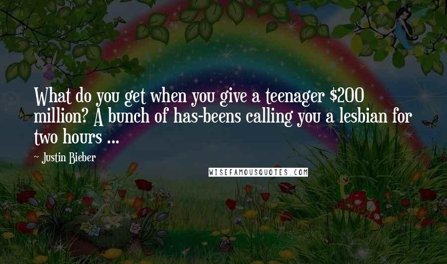 Justin Bieber quotes: What do you get when you give a teenager $200 million? A bunch of has-beens calling you a lesbian for two hours ...
