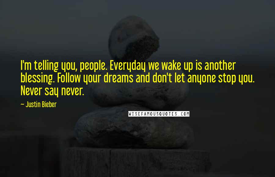 Justin Bieber quotes: I'm telling you, people. Everyday we wake up is another blessing. Follow your dreams and don't let anyone stop you. Never say never.