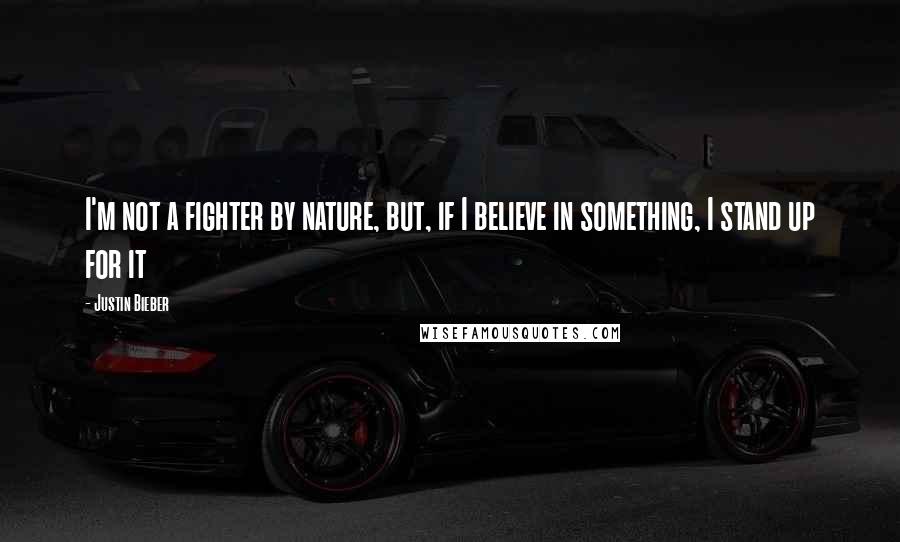 Justin Bieber quotes: I'm not a fighter by nature, but, if I believe in something, I stand up for it