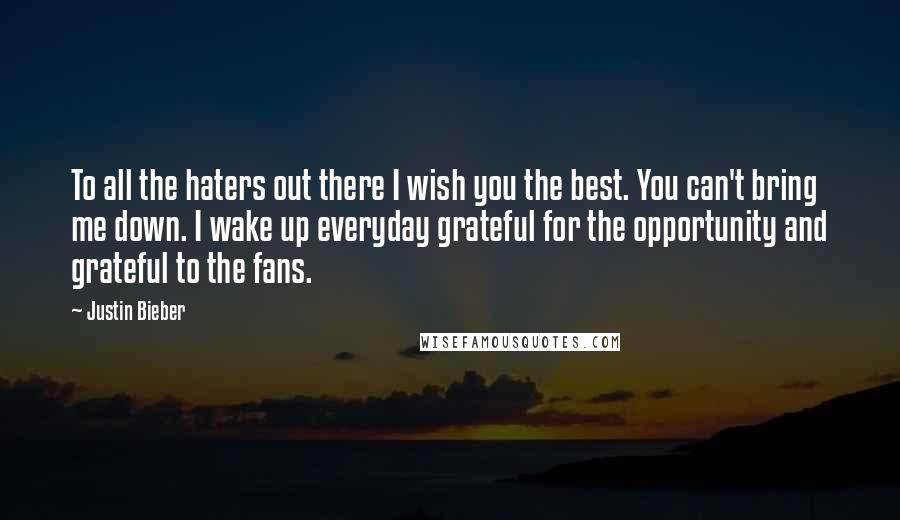 Justin Bieber quotes: To all the haters out there I wish you the best. You can't bring me down. I wake up everyday grateful for the opportunity and grateful to the fans.