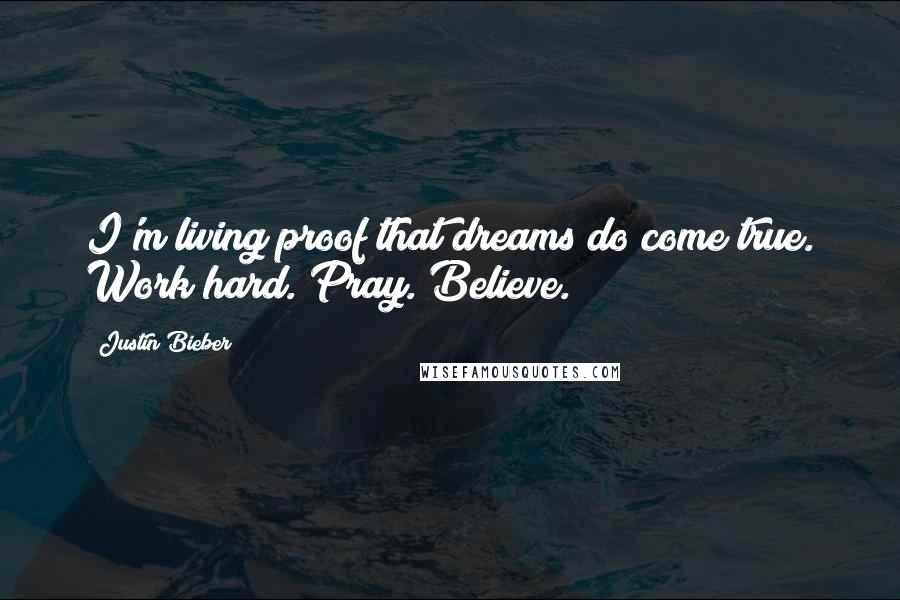 Justin Bieber quotes: I'm living proof that dreams do come true. Work hard. Pray. Believe.