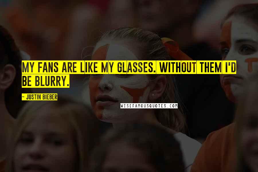Justin Bieber quotes: My fans are like my glasses. Without them I'd be blurry.