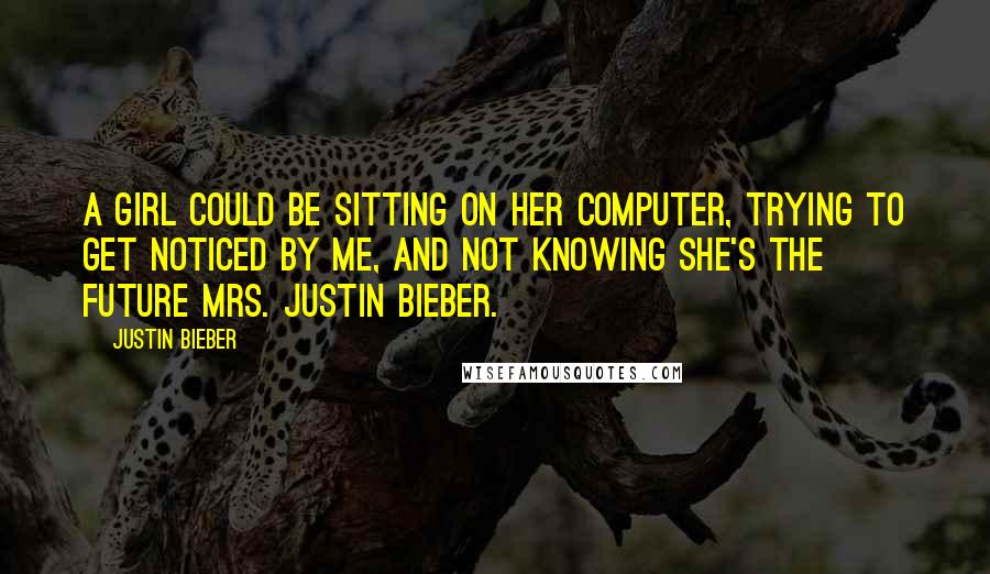 Justin Bieber quotes: A girl could be sitting on her computer, trying to get noticed by me, and not knowing she's the future Mrs. Justin Bieber.